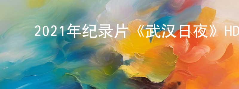 ﻿陈永培发布﻿2021年纪录片《武汉日夜》HD国语中英双字迅雷下载_电影天堂